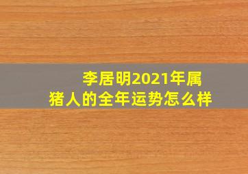 李居明2021年属猪人的全年运势怎么样