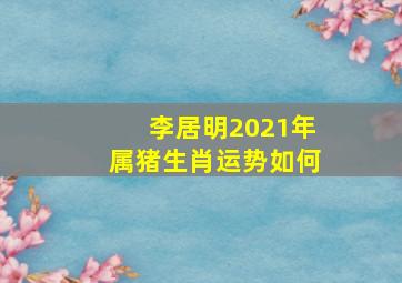 李居明2021年属猪生肖运势如何