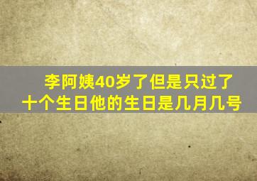 李阿姨40岁了但是只过了十个生日他的生日是几月几号