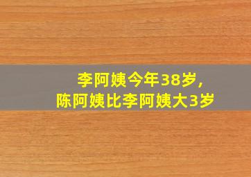 李阿姨今年38岁,陈阿姨比李阿姨大3岁