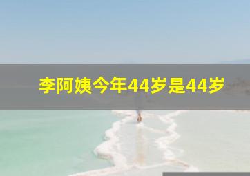 李阿姨今年44岁是44岁