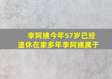 李阿姨今年57岁已经退休在家多年李阿姨属于