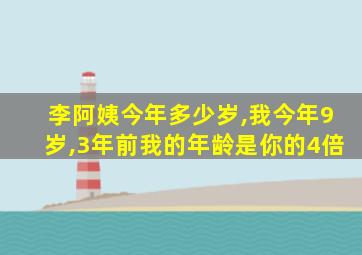 李阿姨今年多少岁,我今年9岁,3年前我的年龄是你的4倍