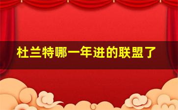 杜兰特哪一年进的联盟了