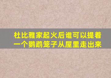 杜比雅家起火后谁可以提着一个鹦鹉笼子从屋里走出来