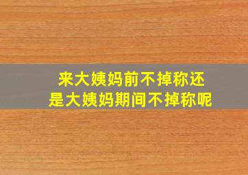 来大姨妈前不掉称还是大姨妈期间不掉称呢