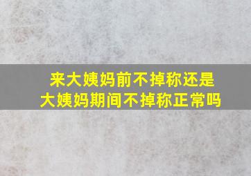 来大姨妈前不掉称还是大姨妈期间不掉称正常吗