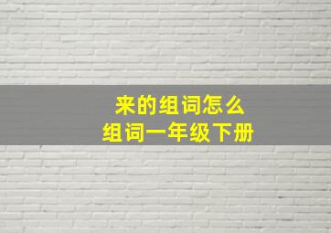 来的组词怎么组词一年级下册