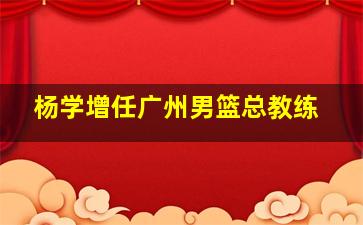 杨学增任广州男篮总教练