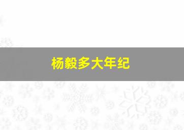 杨毅多大年纪