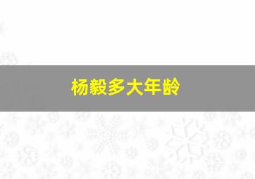 杨毅多大年龄