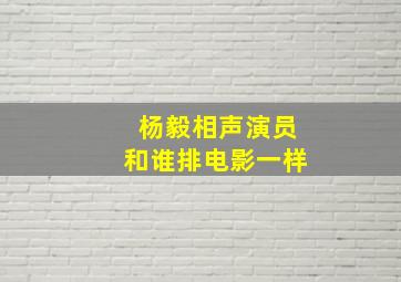 杨毅相声演员和谁排电影一样