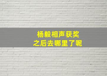 杨毅相声获奖之后去哪里了呢