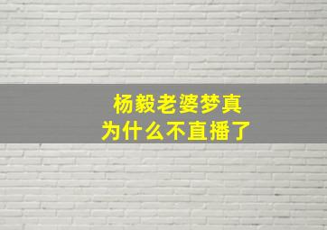 杨毅老婆梦真为什么不直播了