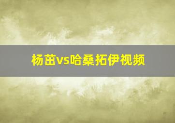 杨茁vs哈桑拓伊视频