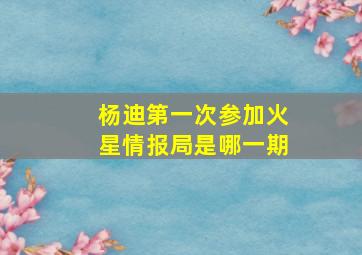 杨迪第一次参加火星情报局是哪一期