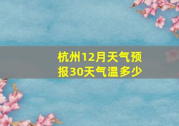 杭州12月天气预报30天气温多少