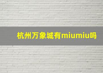 杭州万象城有miumiu吗