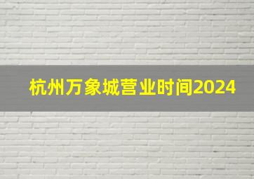 杭州万象城营业时间2024