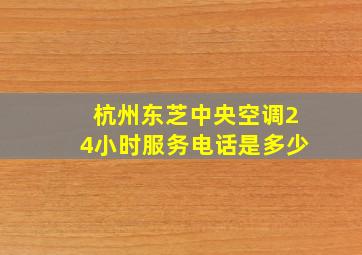 杭州东芝中央空调24小时服务电话是多少