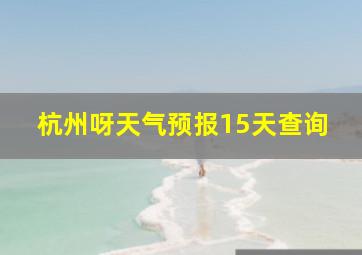 杭州呀天气预报15天查询