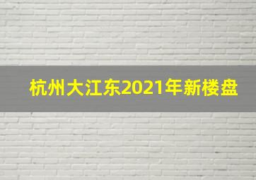 杭州大江东2021年新楼盘