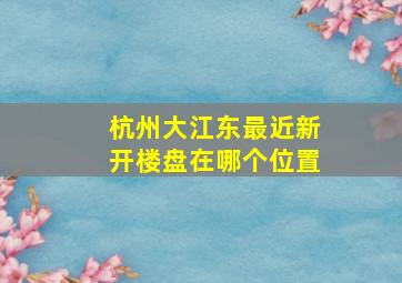 杭州大江东最近新开楼盘在哪个位置