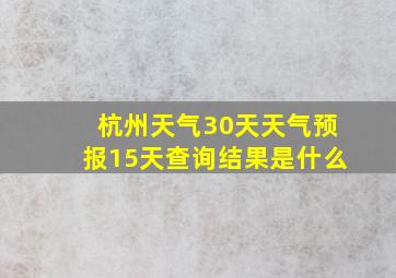 杭州天气30天天气预报15天查询结果是什么