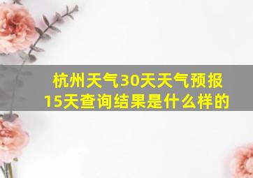 杭州天气30天天气预报15天查询结果是什么样的