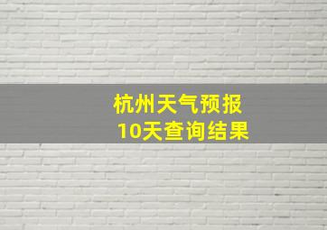 杭州天气预报10天查询结果