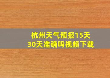 杭州天气预报15天30天准确吗视频下载