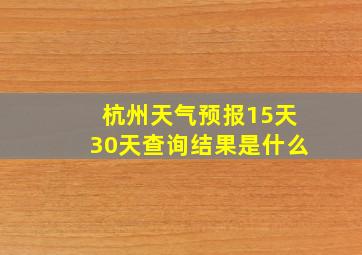 杭州天气预报15天30天查询结果是什么