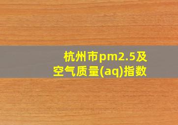 杭州市pm2.5及空气质量(aq)指数