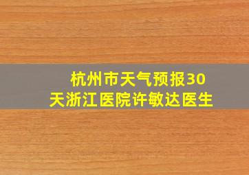 杭州市天气预报30天浙江医院许敏达医生