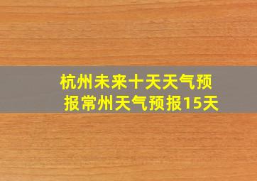 杭州未来十天天气预报常州天气预报15天