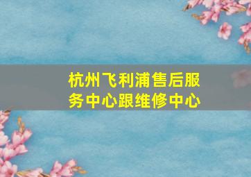 杭州飞利浦售后服务中心跟维修中心