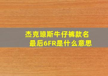 杰克琼斯牛仔裤款名最后6FR是什么意思