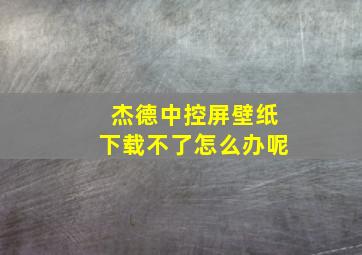 杰德中控屏壁纸下载不了怎么办呢