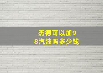 杰德可以加98汽油吗多少钱