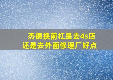 杰德换前杠是去4s店还是去外面修理厂好点