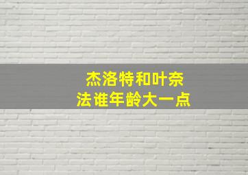 杰洛特和叶奈法谁年龄大一点