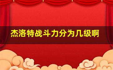 杰洛特战斗力分为几级啊