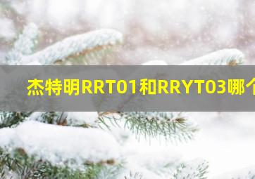 杰特明RRT01和RRYT03哪个好