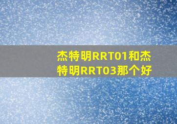 杰特明RRT01和杰特明RRT03那个好