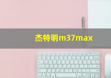 杰特明m37max