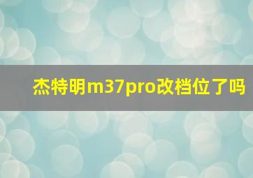 杰特明m37pro改档位了吗