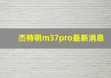 杰特明m37pro最新消息