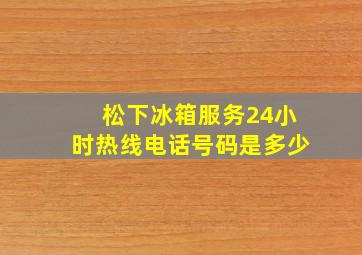 松下冰箱服务24小时热线电话号码是多少