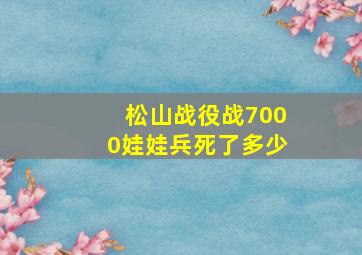 松山战役战7000娃娃兵死了多少