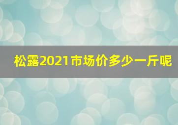 松露2021市场价多少一斤呢